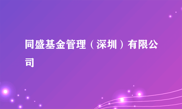 什么是同盛基金管理（深圳）有限公司