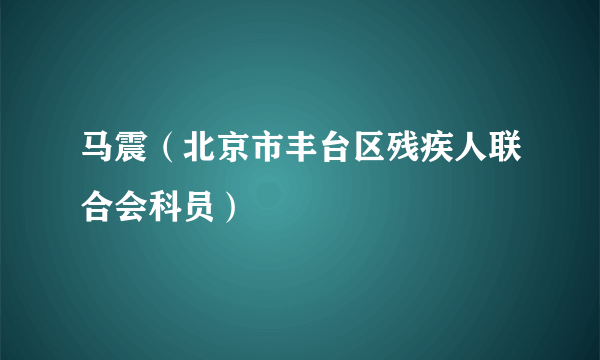 马震（北京市丰台区残疾人联合会科员）