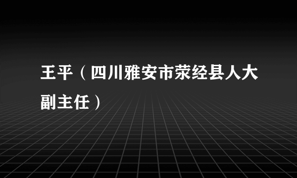 王平（四川雅安市荥经县人大副主任）