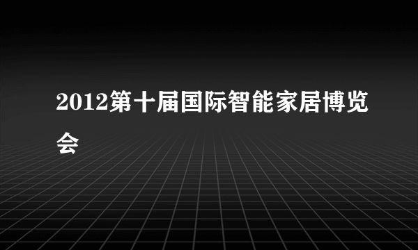 什么是2012第十届国际智能家居博览会