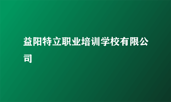 益阳特立职业培训学校有限公司