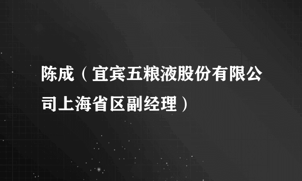 陈成（宜宾五粮液股份有限公司上海省区副经理）