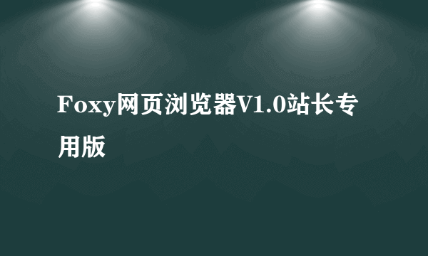 什么是Foxy网页浏览器V1.0站长专用版