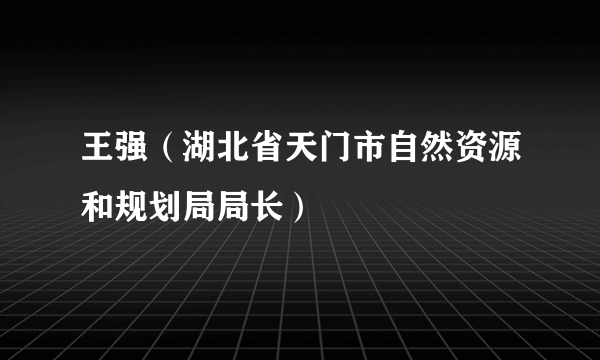 什么是王强（湖北省天门市自然资源和规划局局长）