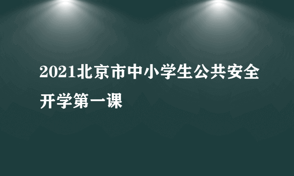 2021北京市中小学生公共安全开学第一课