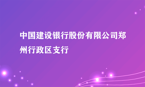 中国建设银行股份有限公司郑州行政区支行