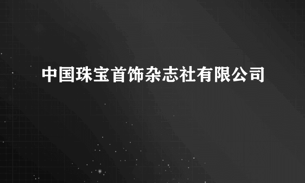 什么是中国珠宝首饰杂志社有限公司