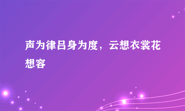 声为律吕身为度，云想衣裳花想容