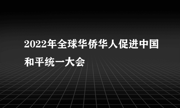 2022年全球华侨华人促进中国和平统一大会