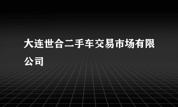 大连世合二手车交易市场有限公司