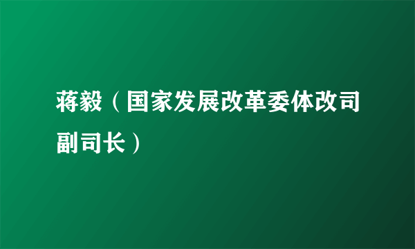 蒋毅（国家发展改革委体改司副司长）