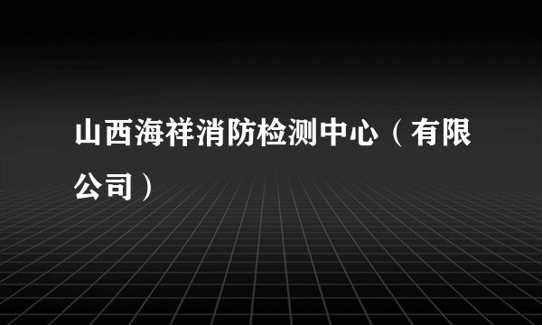 山西海祥消防检测中心（有限公司）