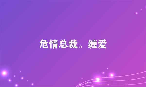 什么是危情总裁。缠爱