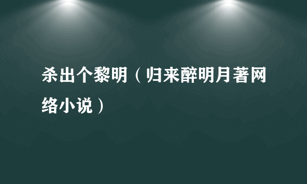 杀出个黎明（归来醉明月著网络小说）