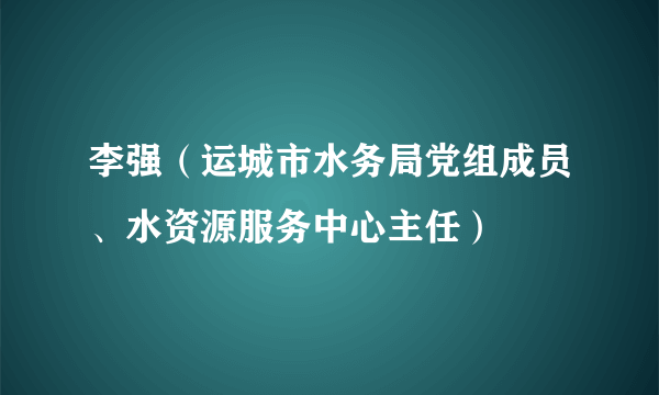 李强（运城市水务局党组成员、水资源服务中心主任）