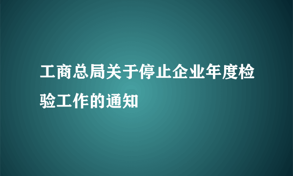 工商总局关于停止企业年度检验工作的通知