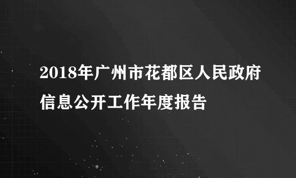 什么是2018年广州市花都区人民政府信息公开工作年度报告