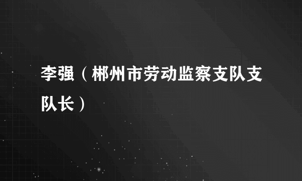 什么是李强（郴州市劳动监察支队支队长）