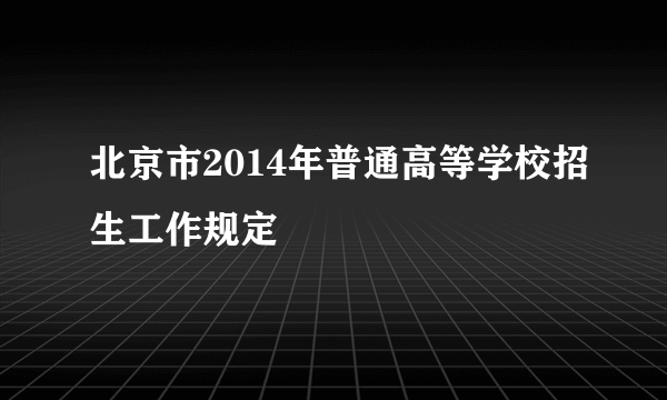 北京市2014年普通高等学校招生工作规定