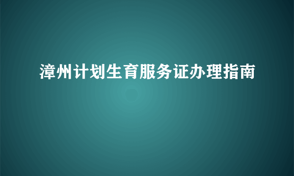 漳州计划生育服务证办理指南