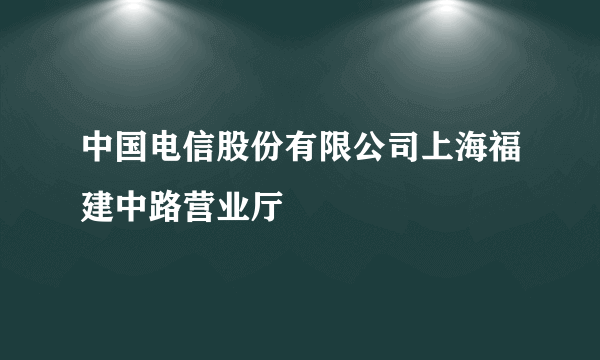 什么是中国电信股份有限公司上海福建中路营业厅