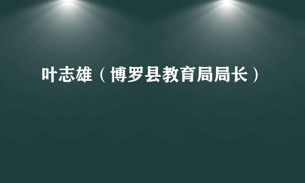 叶志雄（博罗县教育局局长）