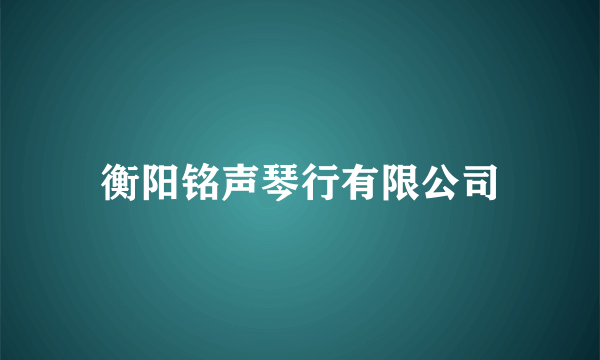 衡阳铭声琴行有限公司