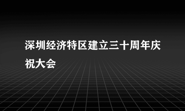 深圳经济特区建立三十周年庆祝大会