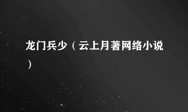 什么是龙门兵少（云上月著网络小说）