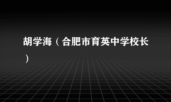 什么是胡学海（合肥市育英中学校长）