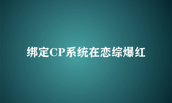 什么是绑定CP系统在恋综爆红