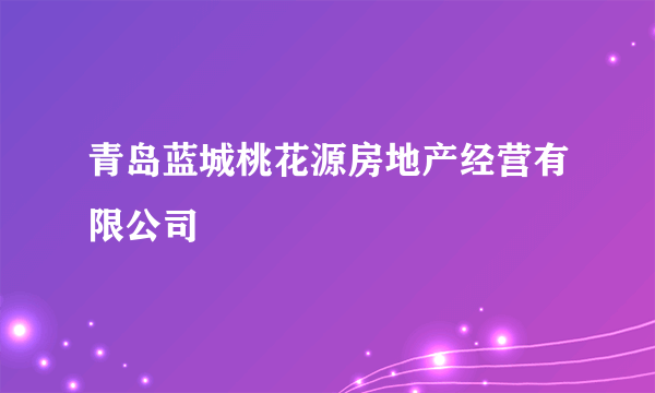 青岛蓝城桃花源房地产经营有限公司