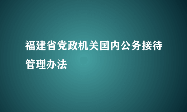 福建省党政机关国内公务接待管理办法