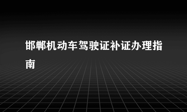 什么是邯郸机动车驾驶证补证办理指南