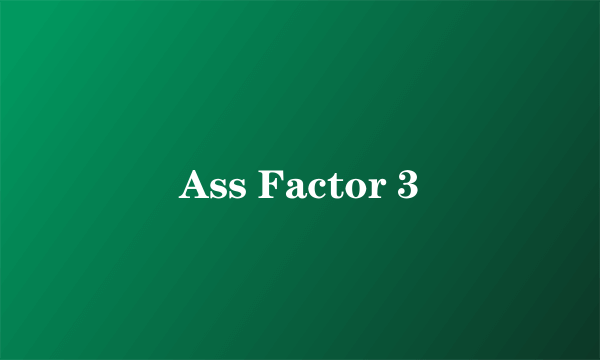 Ass Factor 3