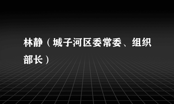 林静（城子河区委常委、组织部长）