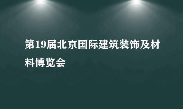 第19届北京国际建筑装饰及材料博览会