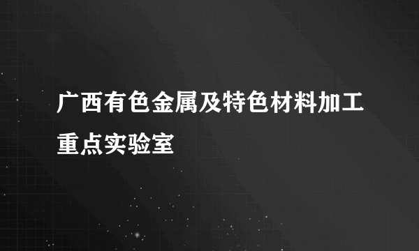 广西有色金属及特色材料加工重点实验室