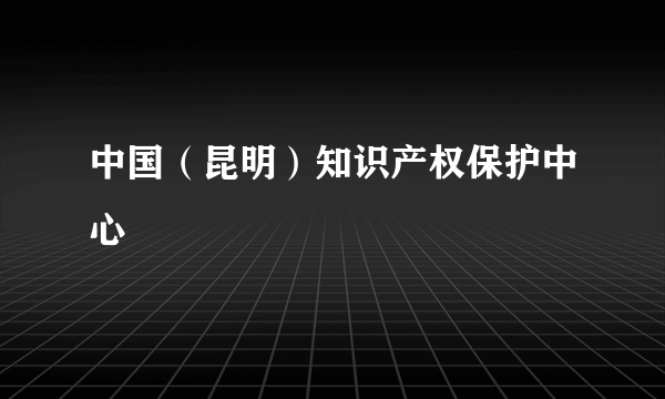 什么是中国（昆明）知识产权保护中心