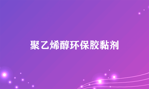 什么是聚乙烯醇环保胶黏剂