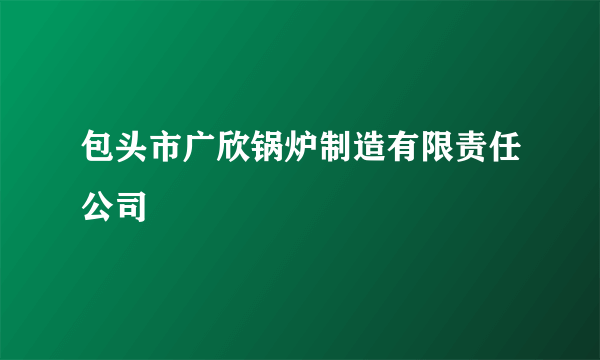 什么是包头市广欣锅炉制造有限责任公司