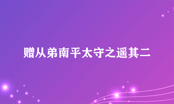 什么是赠从弟南平太守之遥其二