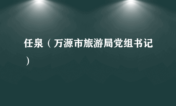 什么是任泉（万源市旅游局党组书记）