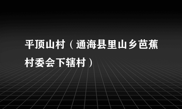 什么是平顶山村（通海县里山乡芭蕉村委会下辖村）