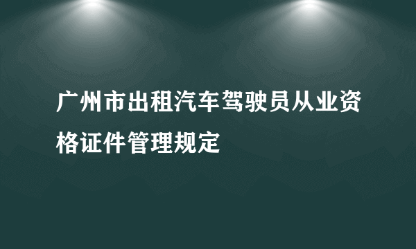 什么是广州市出租汽车驾驶员从业资格证件管理规定