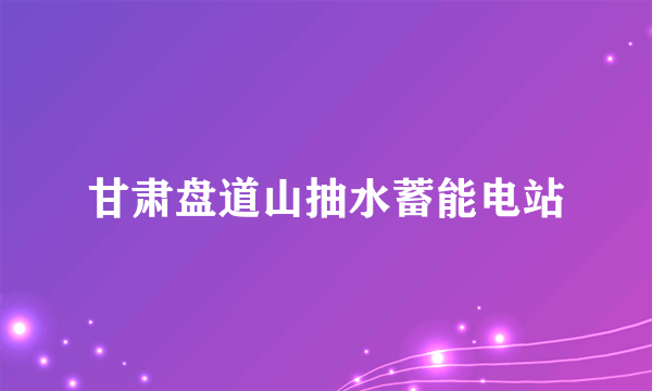 甘肃盘道山抽水蓄能电站