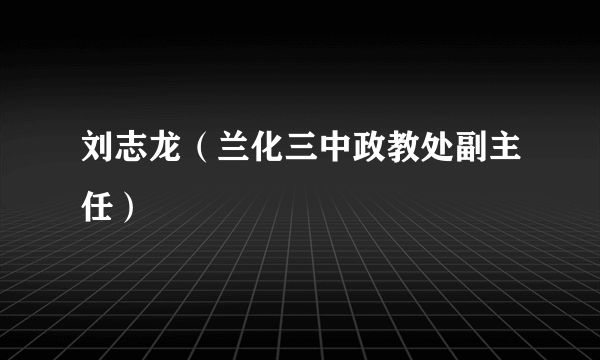 什么是刘志龙（兰化三中政教处副主任）