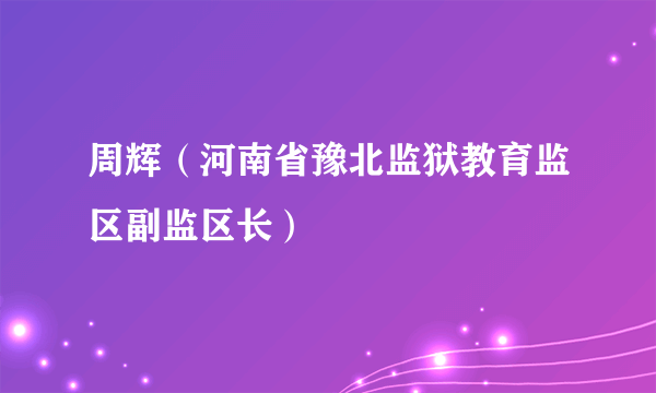 周辉（河南省豫北监狱教育监区副监区长）