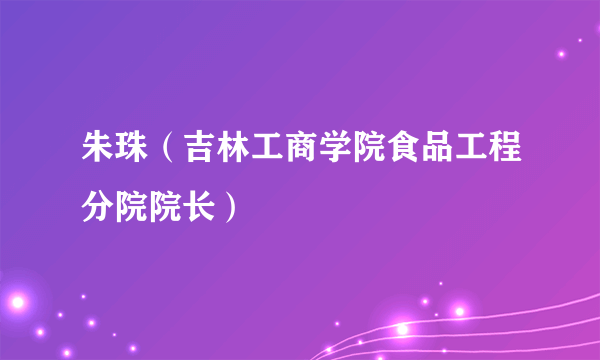 朱珠（吉林工商学院食品工程分院院长）