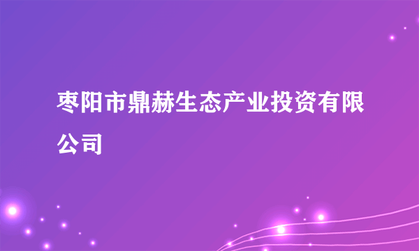 枣阳市鼎赫生态产业投资有限公司